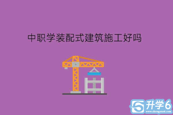 中职学装配式建筑施工专业好吗?要凭借兴趣选专业吗?