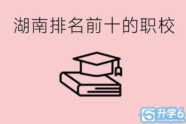 湖南排名前十职业学校是哪些？具体位置在哪里？